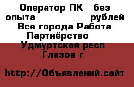 Оператор ПК ( без опыта) 28000 - 45000 рублей - Все города Работа » Партнёрство   . Удмуртская респ.,Глазов г.